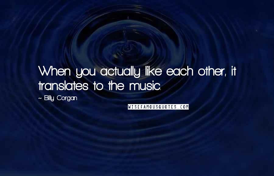 Billy Corgan Quotes: When you actually like each other, it translates to the music.