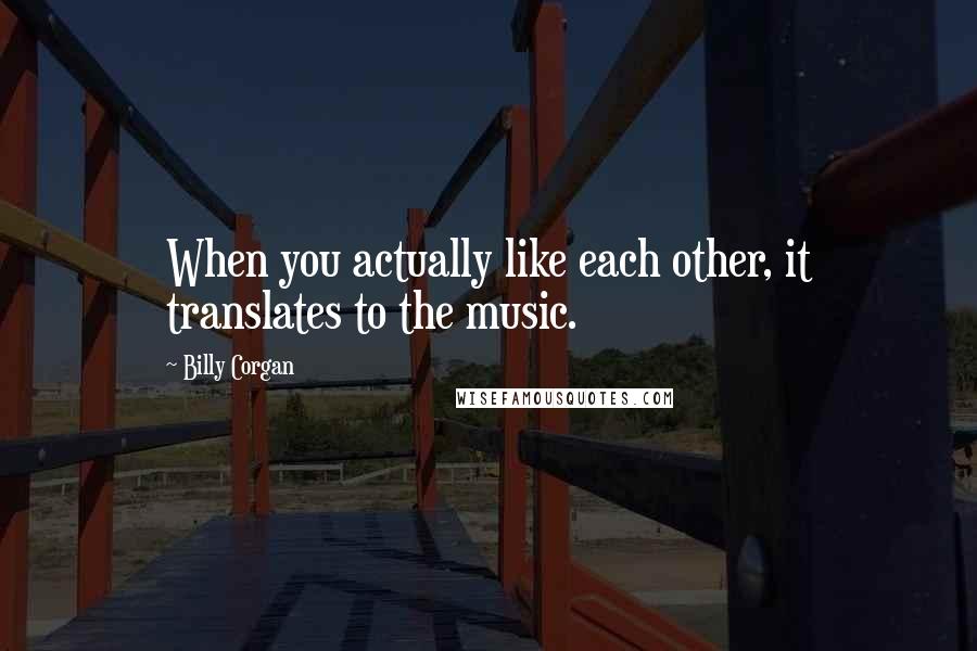 Billy Corgan Quotes: When you actually like each other, it translates to the music.