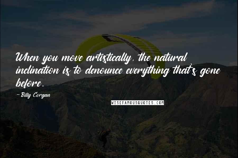 Billy Corgan Quotes: When you move artistically, the natural inclination is to denounce everything that's gone before.