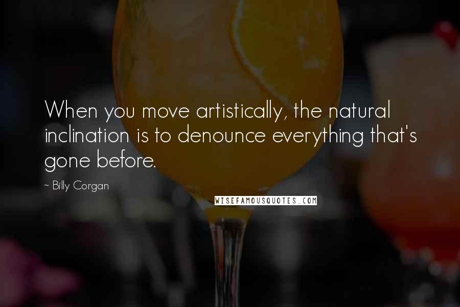 Billy Corgan Quotes: When you move artistically, the natural inclination is to denounce everything that's gone before.