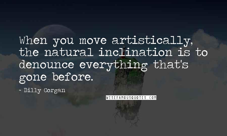 Billy Corgan Quotes: When you move artistically, the natural inclination is to denounce everything that's gone before.