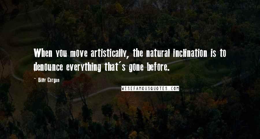 Billy Corgan Quotes: When you move artistically, the natural inclination is to denounce everything that's gone before.