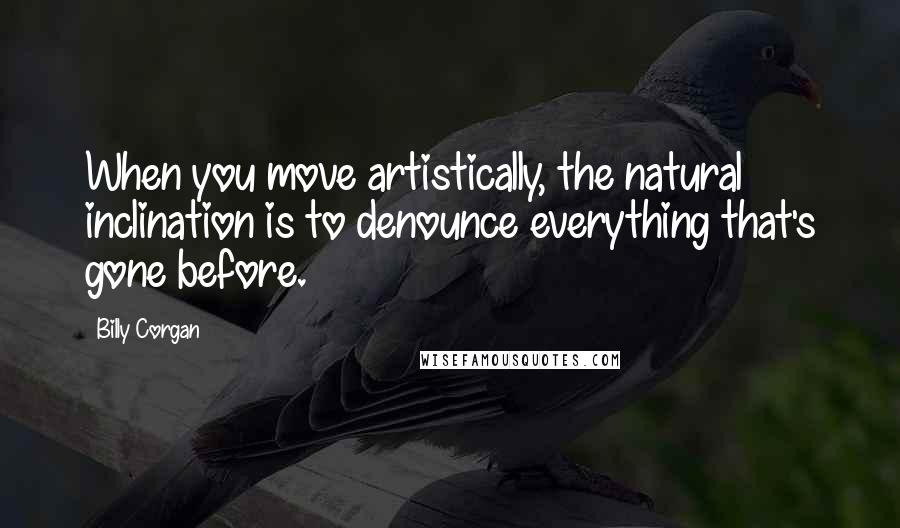 Billy Corgan Quotes: When you move artistically, the natural inclination is to denounce everything that's gone before.