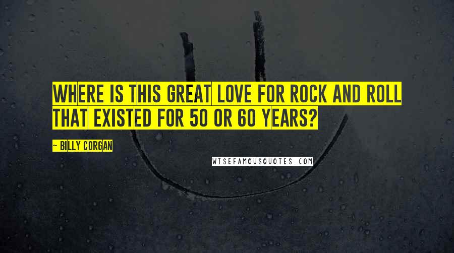 Billy Corgan Quotes: Where is this great love for rock and roll that existed for 50 or 60 years?