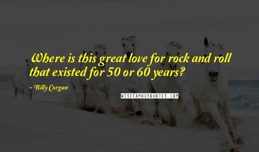 Billy Corgan Quotes: Where is this great love for rock and roll that existed for 50 or 60 years?