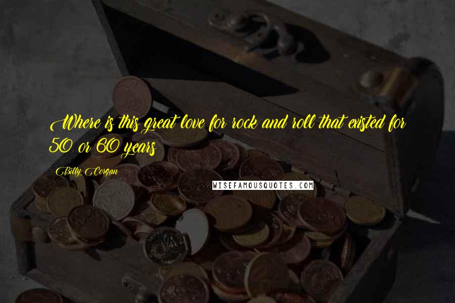 Billy Corgan Quotes: Where is this great love for rock and roll that existed for 50 or 60 years?