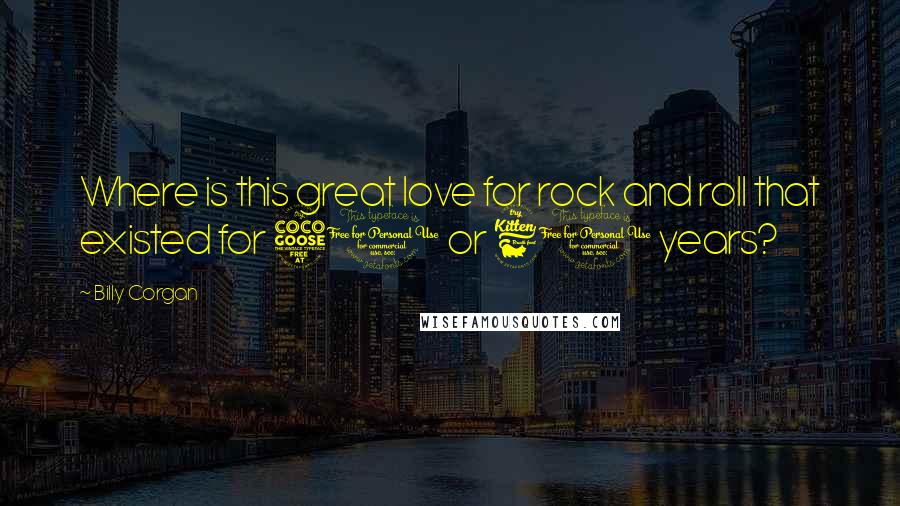 Billy Corgan Quotes: Where is this great love for rock and roll that existed for 50 or 60 years?