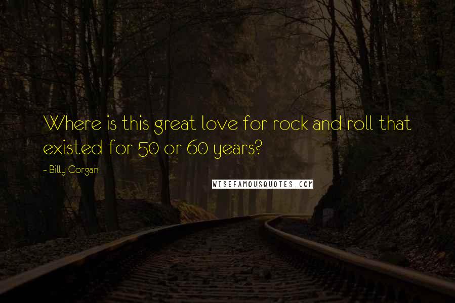 Billy Corgan Quotes: Where is this great love for rock and roll that existed for 50 or 60 years?
