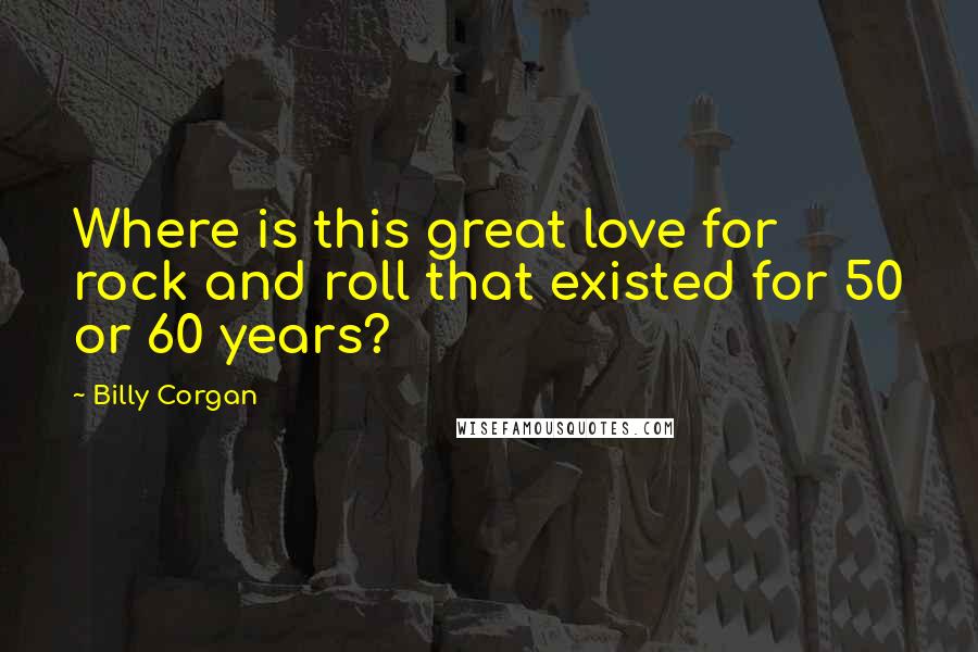 Billy Corgan Quotes: Where is this great love for rock and roll that existed for 50 or 60 years?