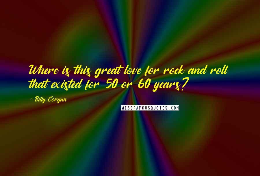 Billy Corgan Quotes: Where is this great love for rock and roll that existed for 50 or 60 years?