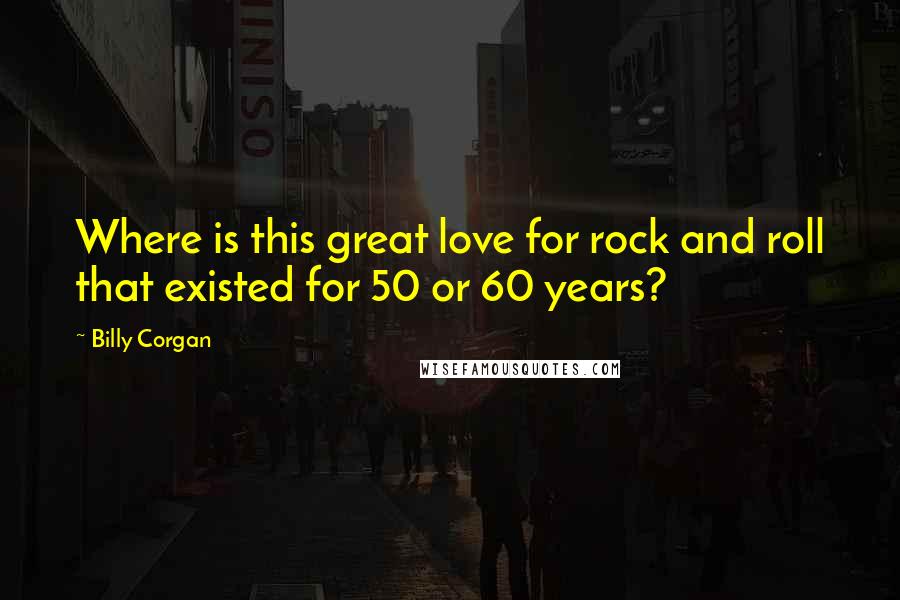 Billy Corgan Quotes: Where is this great love for rock and roll that existed for 50 or 60 years?