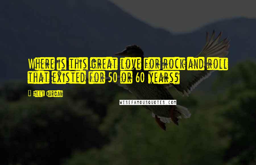 Billy Corgan Quotes: Where is this great love for rock and roll that existed for 50 or 60 years?