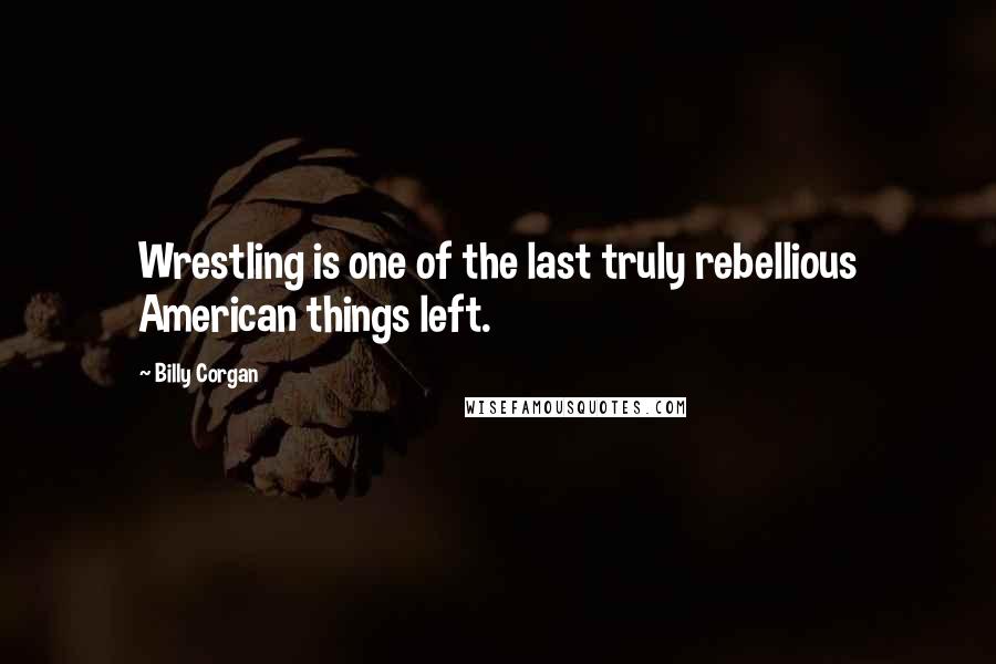 Billy Corgan Quotes: Wrestling is one of the last truly rebellious American things left.