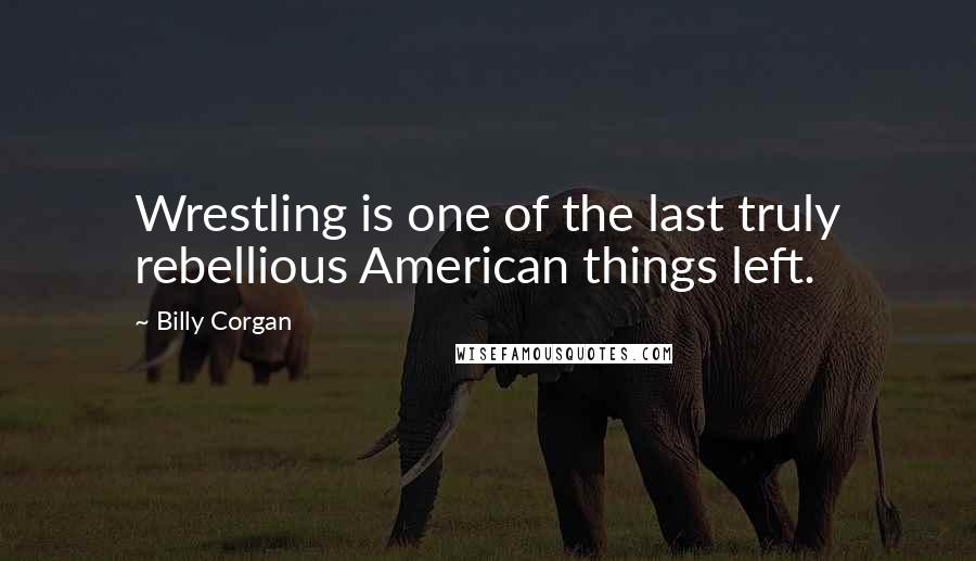 Billy Corgan Quotes: Wrestling is one of the last truly rebellious American things left.