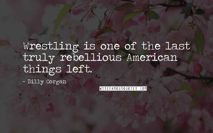 Billy Corgan Quotes: Wrestling is one of the last truly rebellious American things left.