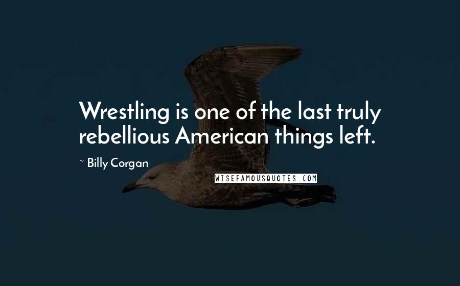 Billy Corgan Quotes: Wrestling is one of the last truly rebellious American things left.