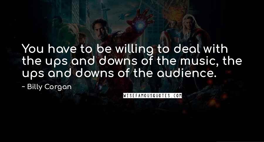 Billy Corgan Quotes: You have to be willing to deal with the ups and downs of the music, the ups and downs of the audience.