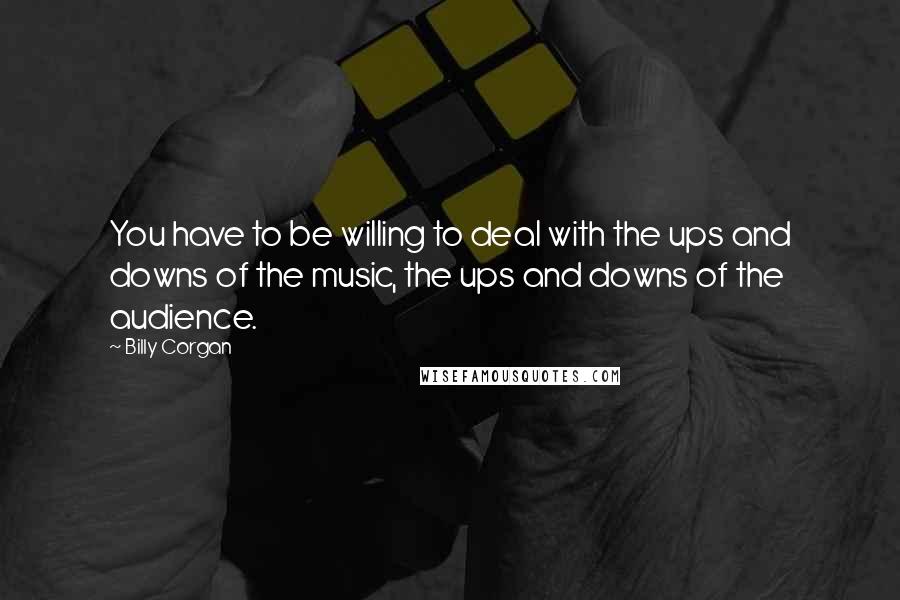 Billy Corgan Quotes: You have to be willing to deal with the ups and downs of the music, the ups and downs of the audience.