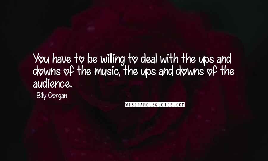 Billy Corgan Quotes: You have to be willing to deal with the ups and downs of the music, the ups and downs of the audience.