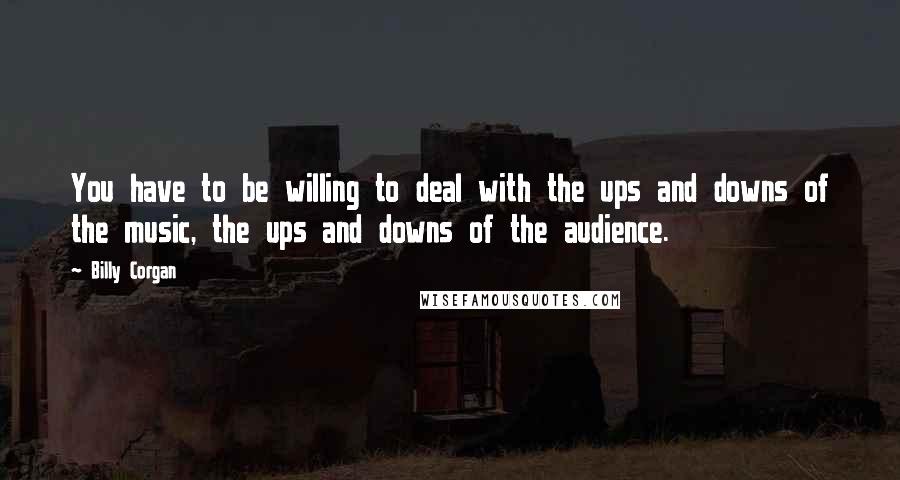 Billy Corgan Quotes: You have to be willing to deal with the ups and downs of the music, the ups and downs of the audience.