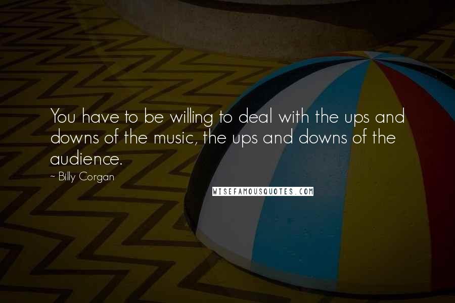 Billy Corgan Quotes: You have to be willing to deal with the ups and downs of the music, the ups and downs of the audience.