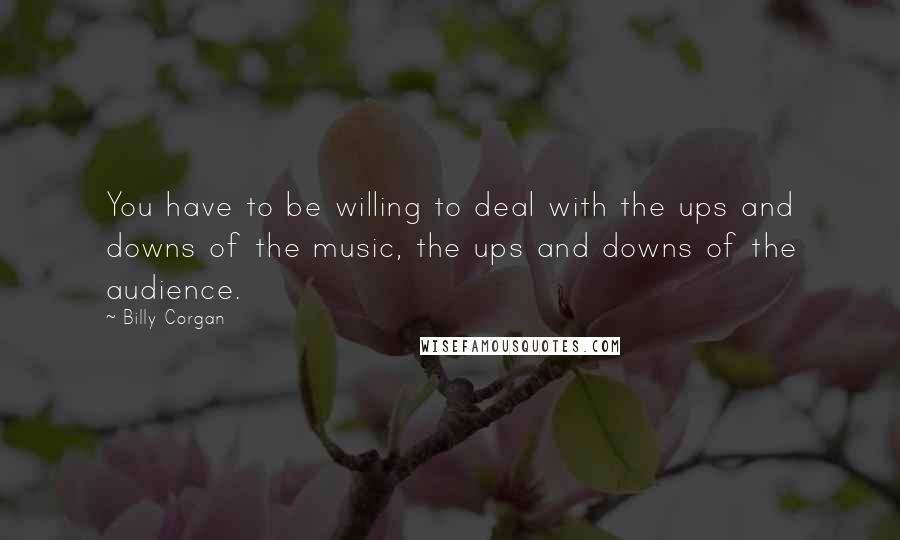 Billy Corgan Quotes: You have to be willing to deal with the ups and downs of the music, the ups and downs of the audience.