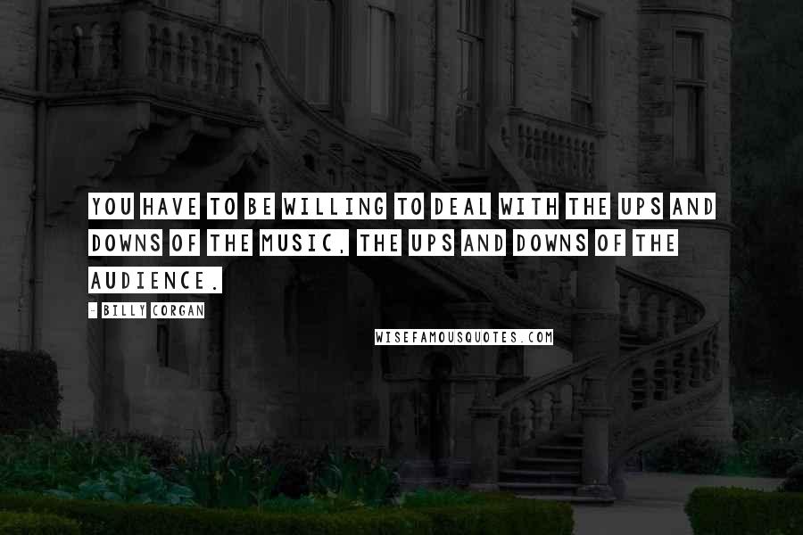 Billy Corgan Quotes: You have to be willing to deal with the ups and downs of the music, the ups and downs of the audience.