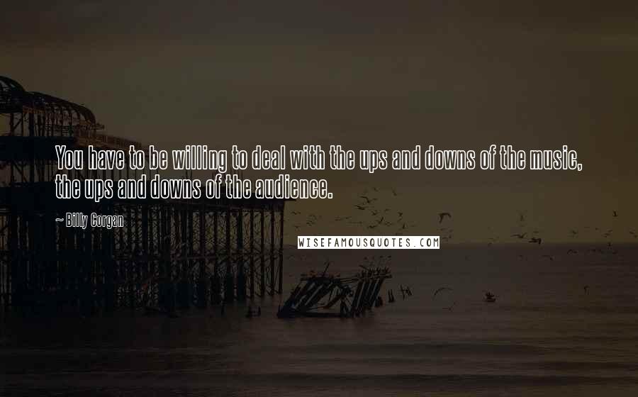 Billy Corgan Quotes: You have to be willing to deal with the ups and downs of the music, the ups and downs of the audience.