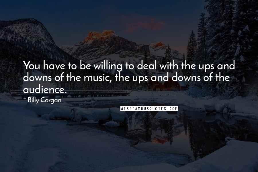 Billy Corgan Quotes: You have to be willing to deal with the ups and downs of the music, the ups and downs of the audience.