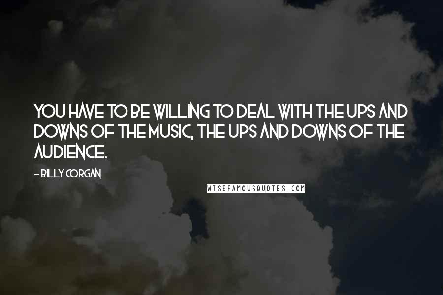 Billy Corgan Quotes: You have to be willing to deal with the ups and downs of the music, the ups and downs of the audience.