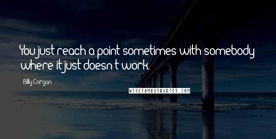 Billy Corgan Quotes: You just reach a point sometimes with somebody where it just doesn't work.