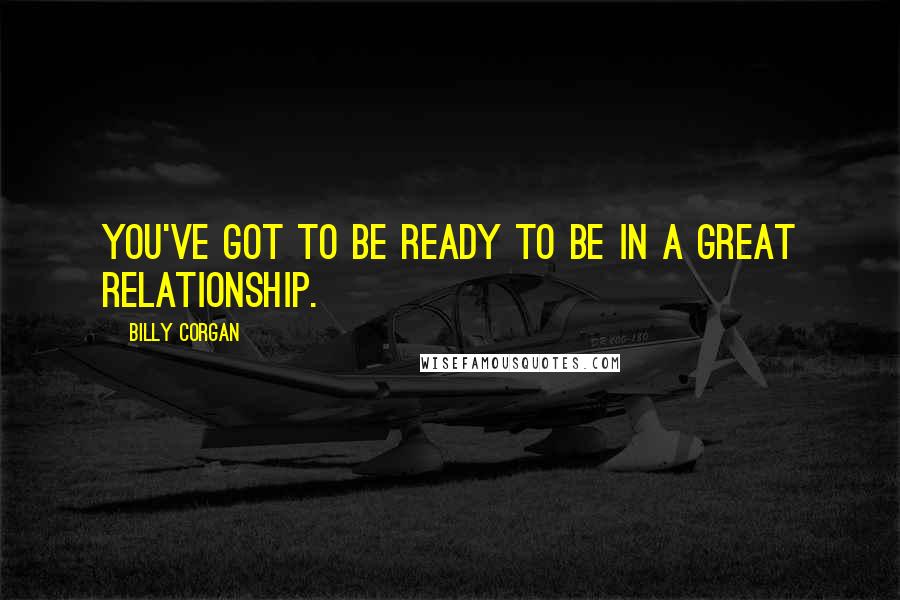 Billy Corgan Quotes: You've got to be ready to be in a great relationship.