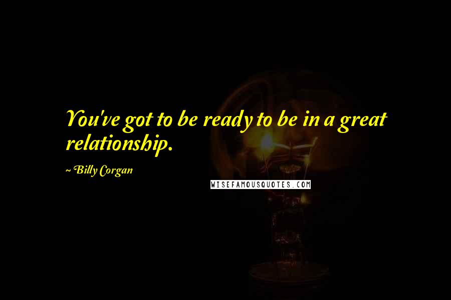 Billy Corgan Quotes: You've got to be ready to be in a great relationship.