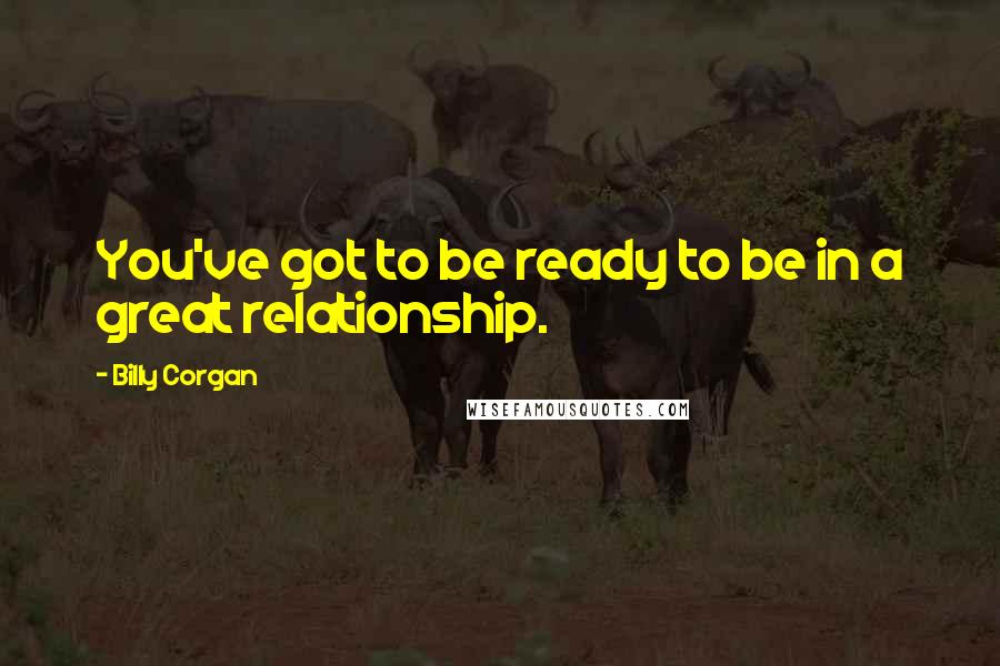 Billy Corgan Quotes: You've got to be ready to be in a great relationship.