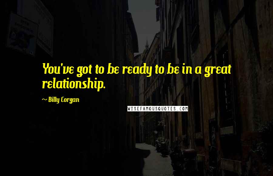 Billy Corgan Quotes: You've got to be ready to be in a great relationship.