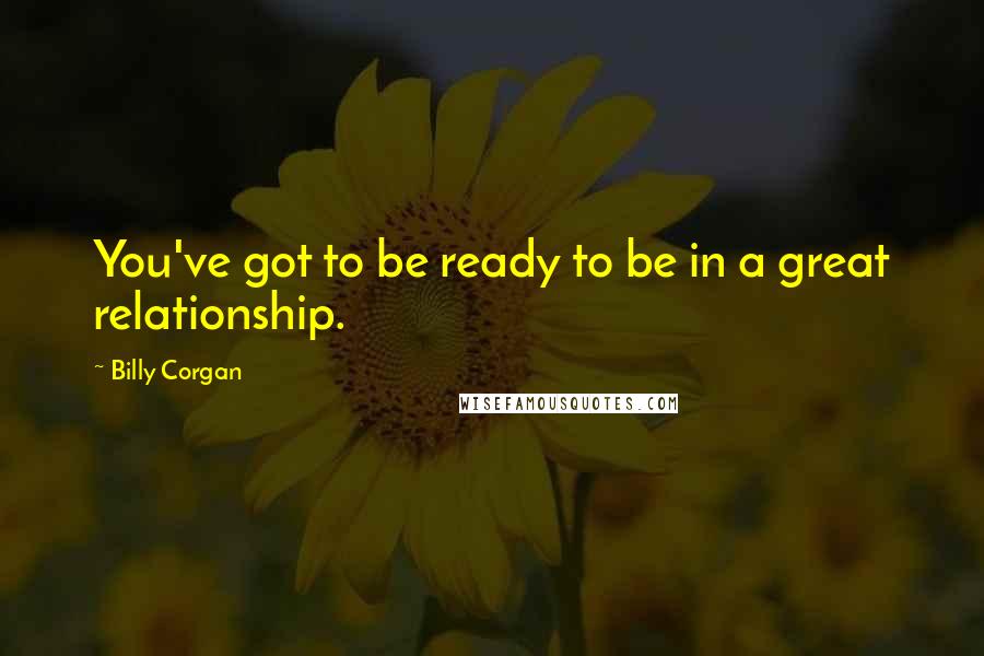 Billy Corgan Quotes: You've got to be ready to be in a great relationship.