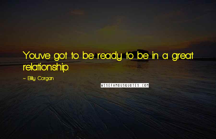 Billy Corgan Quotes: You've got to be ready to be in a great relationship.