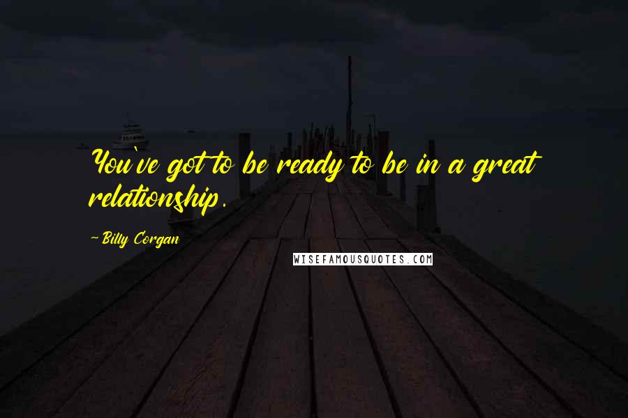 Billy Corgan Quotes: You've got to be ready to be in a great relationship.