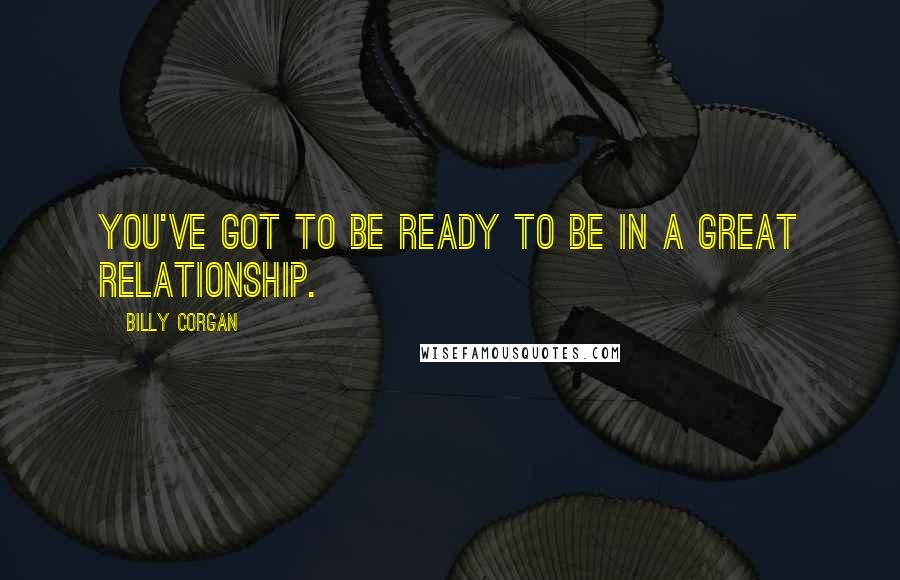 Billy Corgan Quotes: You've got to be ready to be in a great relationship.