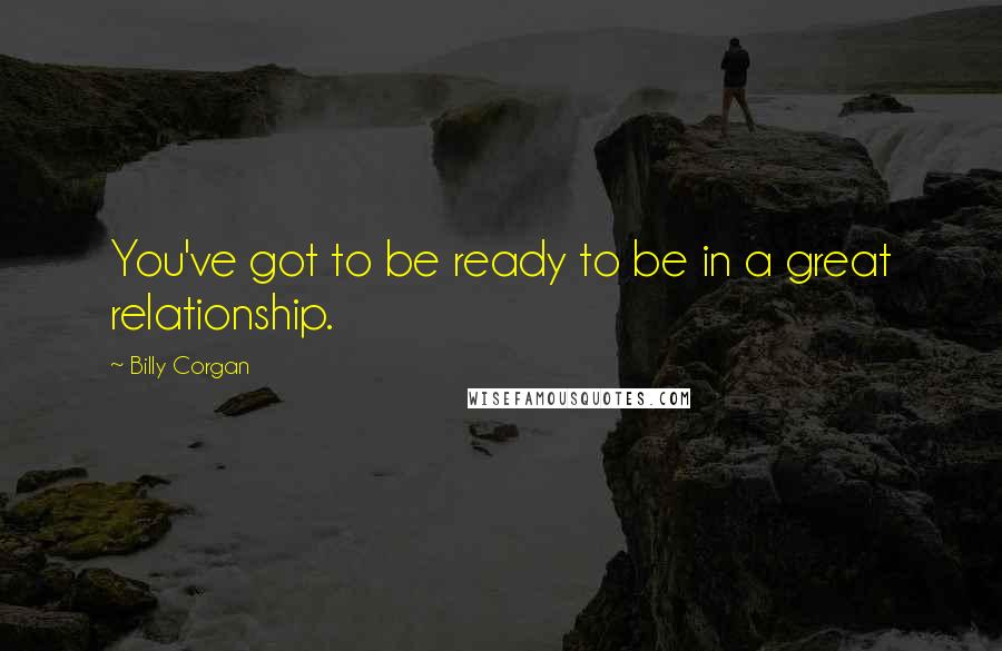 Billy Corgan Quotes: You've got to be ready to be in a great relationship.