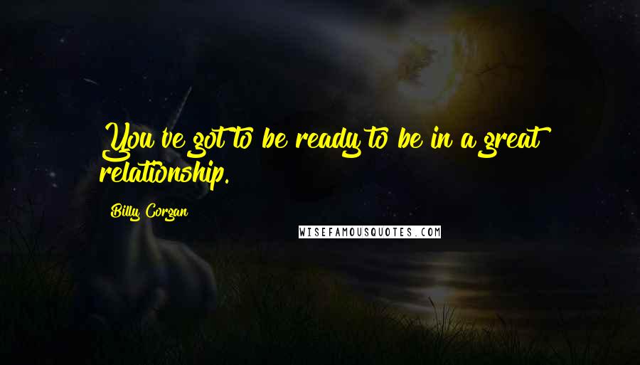 Billy Corgan Quotes: You've got to be ready to be in a great relationship.