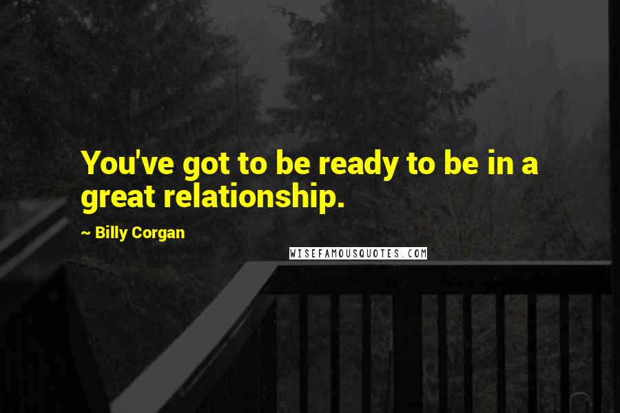 Billy Corgan Quotes: You've got to be ready to be in a great relationship.