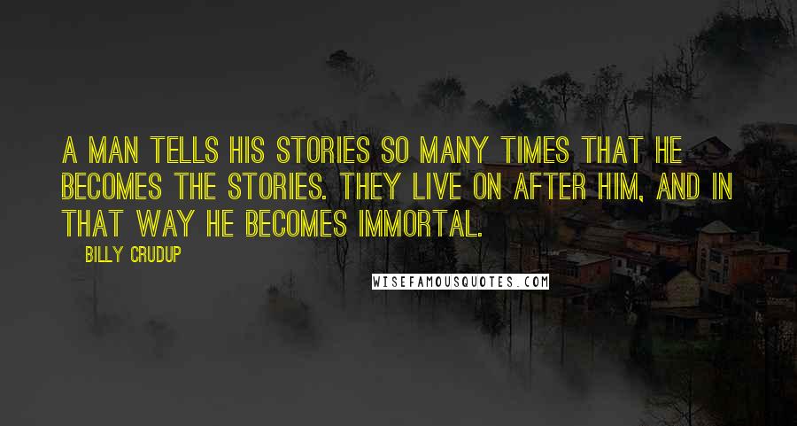 Billy Crudup Quotes: A man tells his stories so many times that he becomes the stories. They live on after him, and in that way he becomes immortal.