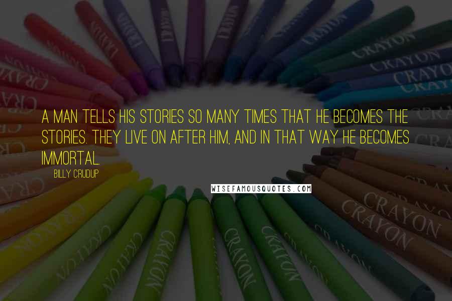 Billy Crudup Quotes: A man tells his stories so many times that he becomes the stories. They live on after him, and in that way he becomes immortal.