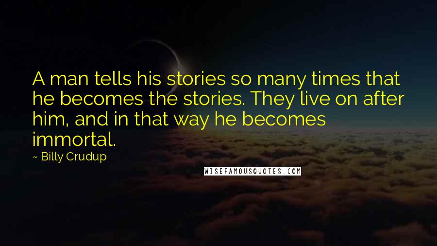 Billy Crudup Quotes: A man tells his stories so many times that he becomes the stories. They live on after him, and in that way he becomes immortal.