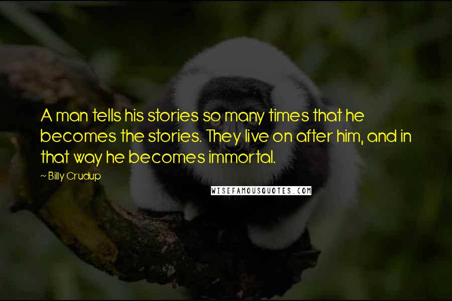 Billy Crudup Quotes: A man tells his stories so many times that he becomes the stories. They live on after him, and in that way he becomes immortal.