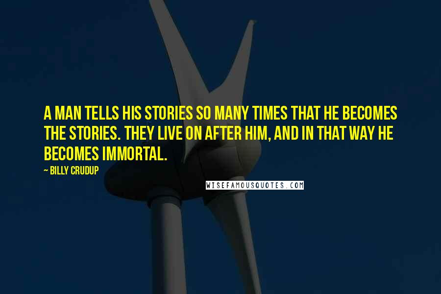 Billy Crudup Quotes: A man tells his stories so many times that he becomes the stories. They live on after him, and in that way he becomes immortal.