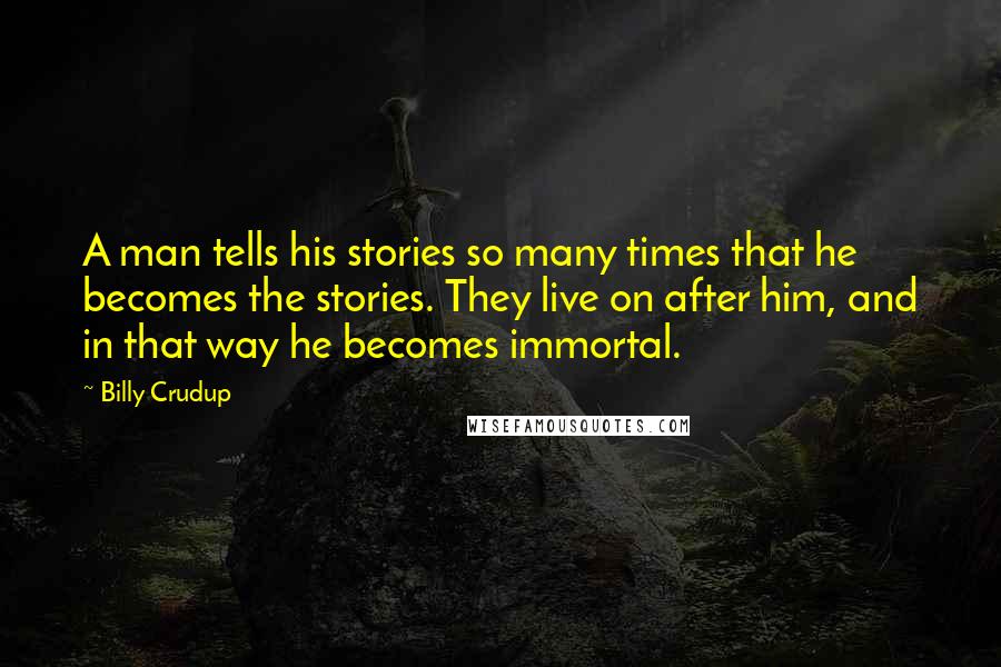 Billy Crudup Quotes: A man tells his stories so many times that he becomes the stories. They live on after him, and in that way he becomes immortal.