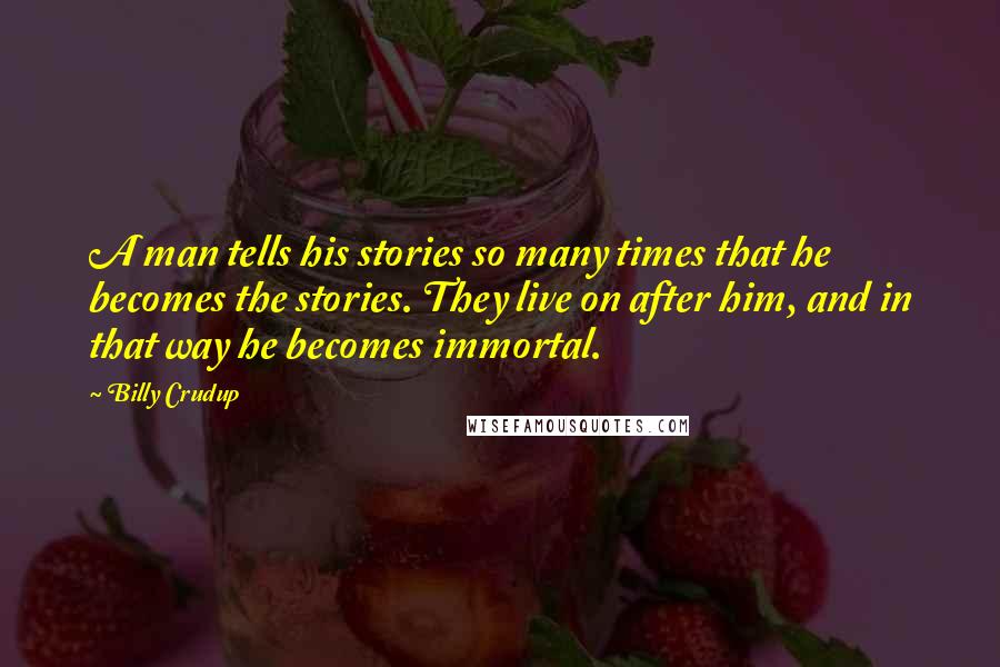 Billy Crudup Quotes: A man tells his stories so many times that he becomes the stories. They live on after him, and in that way he becomes immortal.