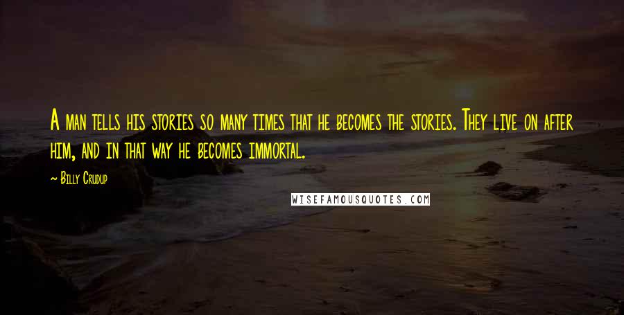 Billy Crudup Quotes: A man tells his stories so many times that he becomes the stories. They live on after him, and in that way he becomes immortal.